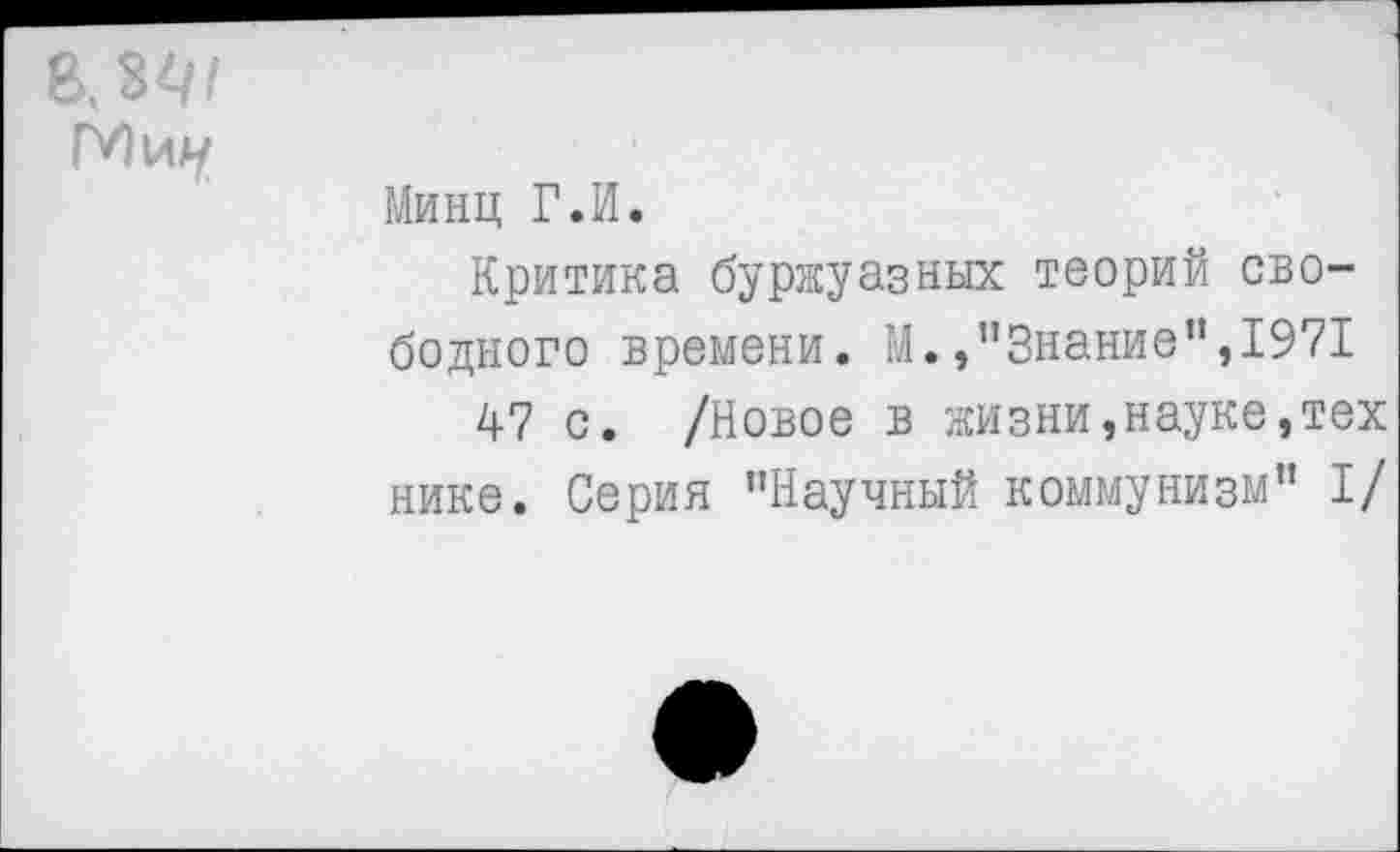 ﻿Минц Г.И.
Критика буржуазных теорий свободного времени. М./’Знание”,1971
47 с. /Новое в жизни,науке,тех нике. Серия "Научный коммунизм” I/